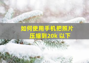 如何使用手机把照片压缩到20k 以下